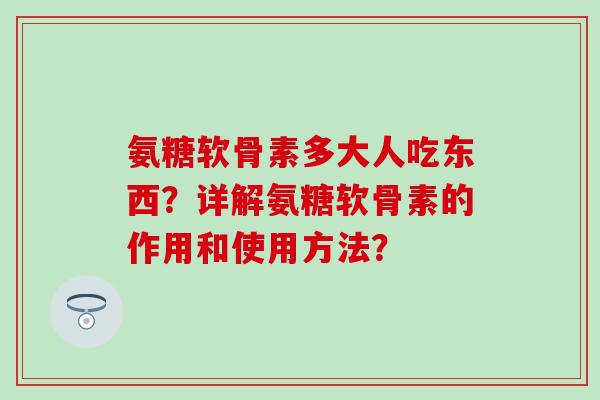 氨糖软骨素多大人吃东西?详解氨糖软骨素的作用和使用方法?-第1张图片-氨糖科普网 氨糖软骨素多大人吃东西?详解氨糖软骨素的作用和使用方法?-第1张图片-氨糖科普网