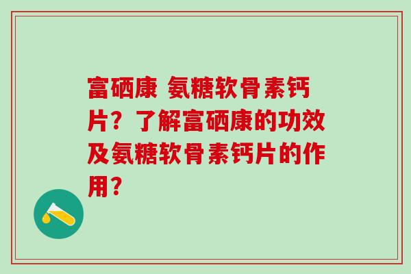富硒康 氨糖软骨素钙片?了解富硒康的功效及氨糖软骨素钙片的作用?-第1张图片-氨糖科普网 富硒康 氨糖软骨素钙片?了解富硒康的功效及氨糖软骨素钙片的作用?-第1张图片-氨糖科普网