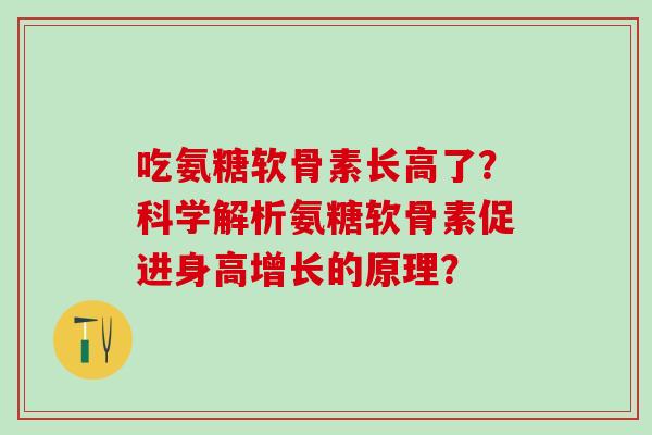 吃氨糖软骨素长高了?科学解析氨糖软骨素促进身高增长的原理?-第1张图片-氨糖科普网 吃氨糖软骨素长高了?科学解析氨糖软骨素促进身高增长的原理?-第1张图片-氨糖科普网
