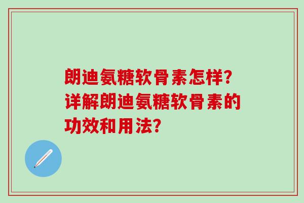 朗迪氨糖软骨素怎样?详解朗迪氨糖软骨素的功效和用法?-第1张图片-氨糖科普网 朗迪氨糖软骨素怎样?详解朗迪氨糖软骨素的功效和用法?-第1张图片-氨糖科普网