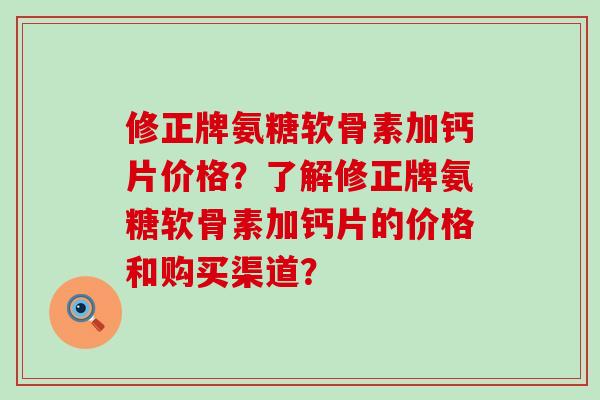 修正牌氨糖软骨素加钙片价格?了解修正牌氨糖软骨素加钙片的价格和购买渠道?-第1张图片-氨糖科普网 修正牌氨糖软骨素加钙片价格?了解修正牌氨糖软骨素加钙片的价格和购买渠道?-第1张图片-氨糖科普网