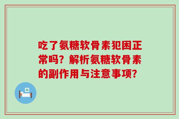吃了氨糖软骨素犯困正常吗?解析氨糖软骨素的副作用与注意事项?-第1张图片-氨糖科普网 吃了氨糖软骨素犯困正常吗?解析氨糖软骨素的副作用与注意事项?-第1张图片-氨糖科普网