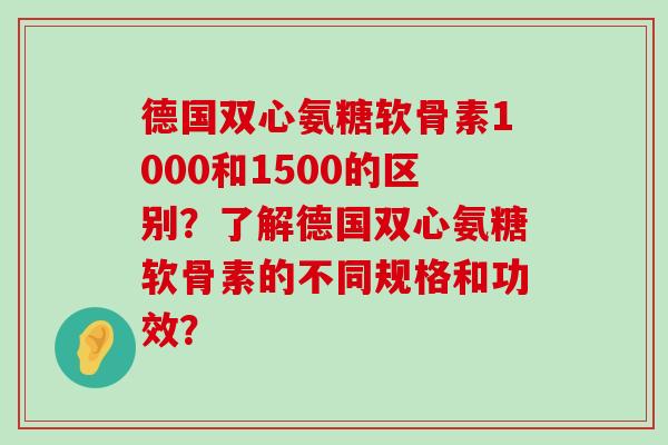 德国双心氨糖软骨素1000和1500的区别?了解德国双心氨糖软骨素的不同规格和功效?-第1张图片-氨糖科普网 德国双心氨糖软骨素1000和1500的区别?了解德国双心氨糖软骨素的不同规格和功效?-第1张图片-氨糖科普网