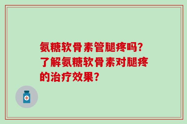 氨糖软骨素管腿疼吗?了解氨糖软骨素对腿疼的治疗效果?-第1张图片-氨糖科普网 氨糖软骨素管腿疼吗?了解氨糖软骨素对腿疼的治疗效果?-第1张图片-氨糖科普网