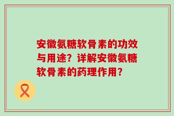 安徽氨糖软骨素的功效与用途?详解安徽氨糖软骨素的药理作用?-第1张图片-氨糖科普网 安徽氨糖软骨素的功效与用途?详解安徽氨糖软骨素的药理作用?-第1张图片-氨糖科普网