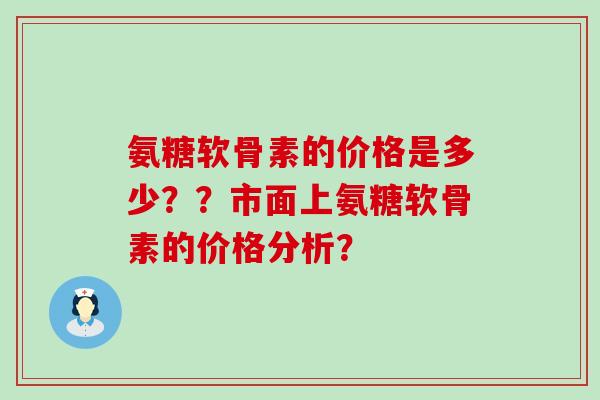 氨糖软骨素的价格是多少？？市面上氨糖软骨素的价格分析？-第1张图片-氨糖科普网