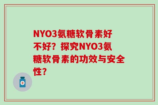 NYO3氨糖软骨素好不好?探究NYO3氨糖软骨素的功效与安全性?-第1张图片-氨糖科普网 NYO3氨糖软骨素好不好?探究NYO3氨糖软骨素的功效与安全性?-第1张图片-氨糖科普网