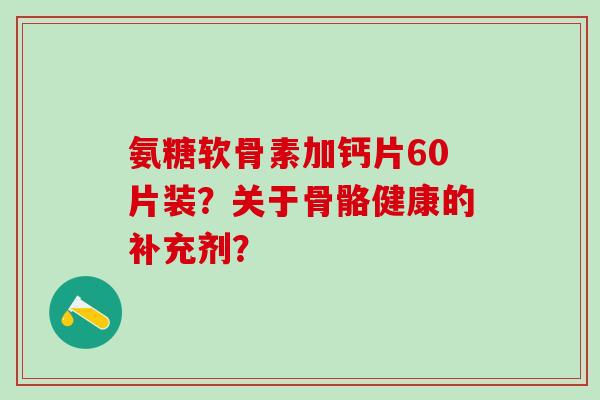 氨糖软骨素加钙片60片装?关于骨骼健康的补充剂?-第1张图片-氨糖科普网 氨糖软骨素加钙片60片装?关于骨骼健康的补充剂?-第1张图片-氨糖科普网