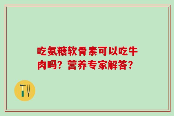 吃氨糖软骨素可以吃牛肉吗?营养专家解答?-第1张图片-氨糖科普网 吃氨糖软骨素可以吃牛肉吗?营养专家解答?-第1张图片-氨糖科普网