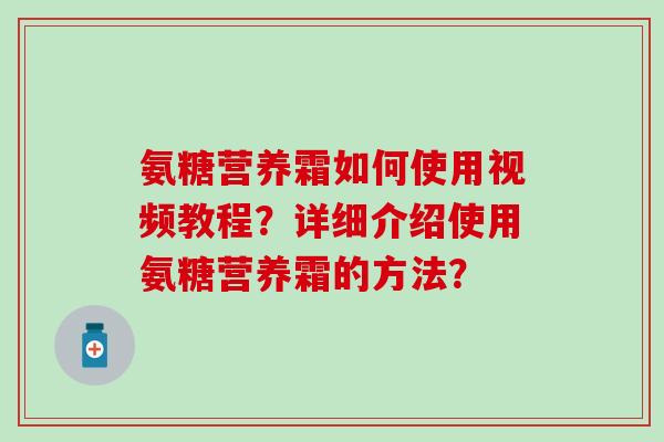 氨糖营养霜如何使用视频教程？详细介绍使用氨糖营养霜的方法？-第1张图片-氨糖科普网