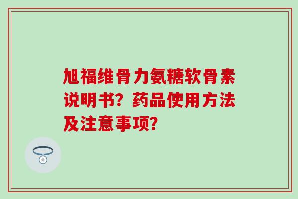 旭福维骨力氨糖软骨素说明书？药品使用方法及注意事项？-第1张图片-氨糖科普网