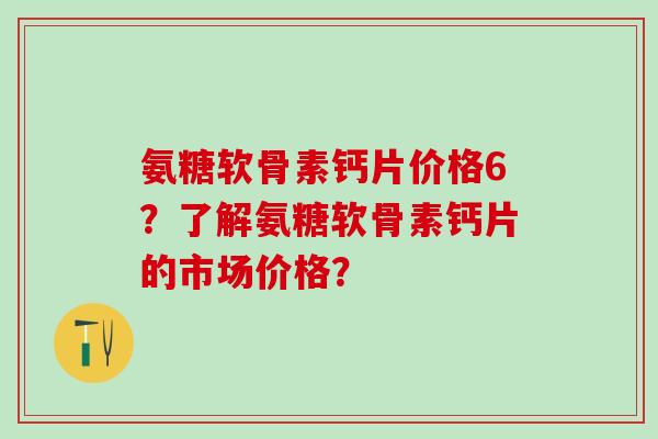 氨糖软骨素钙片价格6?了解氨糖软骨素钙片的市场价格?-第1张图片-氨糖科普网 氨糖软骨素钙片价格6?了解氨糖软骨素钙片的市场价格?-第1张图片-氨糖科普网