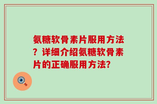 氨糖软骨素片服用方法?详细介绍氨糖软骨素片的正确服用方法?-第1张图片-氨糖科普网 氨糖软骨素片服用方法?详细介绍氨糖软骨素片的正确服用方法?-第1张图片-氨糖科普网