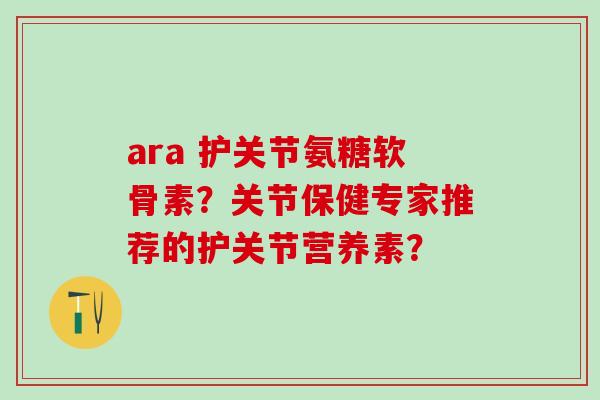 ara 护关节氨糖软骨素？关节保健专家推荐的护关节营养素？-第1张图片-氨糖科普网