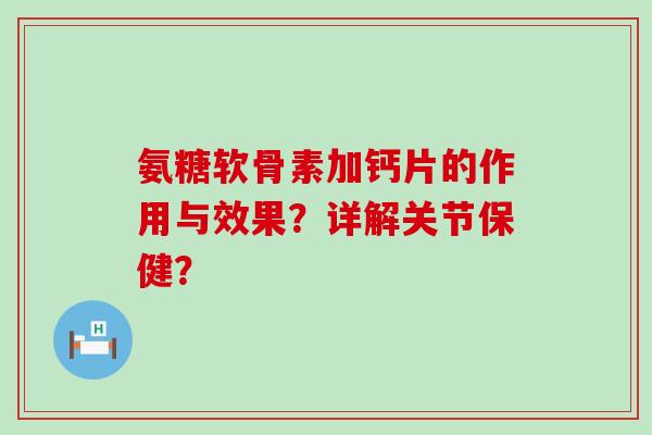 氨糖软骨素加钙片的作用与效果?详解关节保健?-第1张图片-氨糖科普网 氨糖软骨素加钙片的作用与效果?详解关节保健?-第1张图片-氨糖科普网