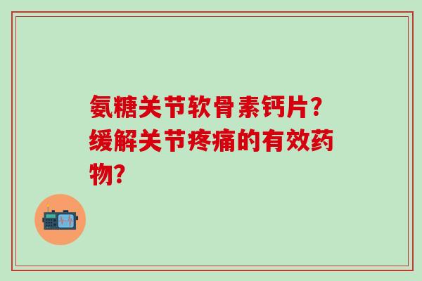 氨糖关节软骨素钙片？缓解关节疼痛的有效药物？-第1张图片-氨糖科普网