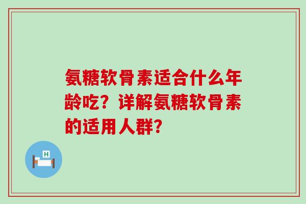 氨糖软骨素适合什么年龄吃?详解氨糖软骨素的适用人群?-第1张图片-氨糖科普网 氨糖软骨素适合什么年龄吃?详解氨糖软骨素的适用人群?-第1张图片-氨糖科普网