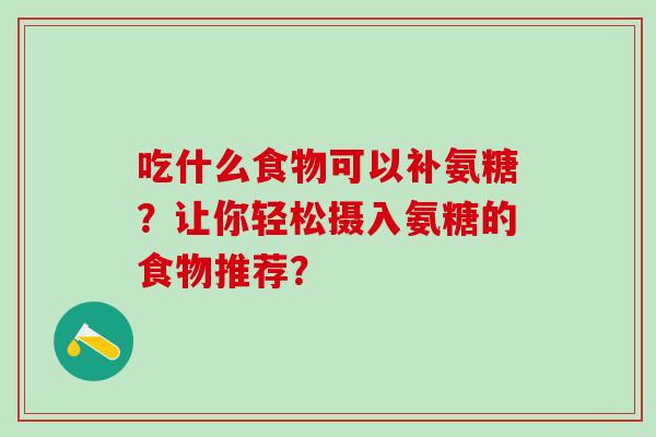 吃什么食物可以补氨糖?让你轻松摄入氨糖的食物推荐?-第1张图片-氨糖科普网 吃什么食物可以补氨糖?让你轻松摄入氨糖的食物推荐?-第1张图片-氨糖科普网