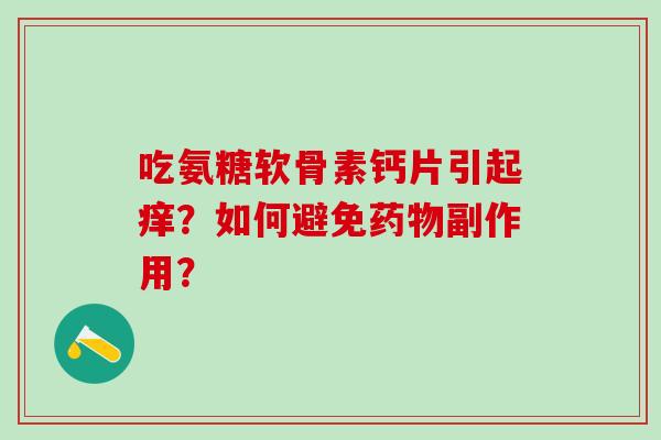 吃氨糖软骨素钙片引起痒?如何避免药物副作用?-第1张图片-氨糖科普网 吃氨糖软骨素钙片引起痒?如何避免药物副作用?-第1张图片-氨糖科普网