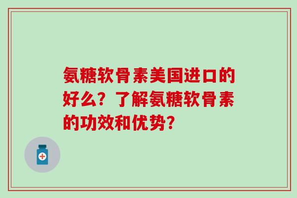 氨糖软骨素美国进口的好么？了解氨糖软骨素的功效和优势？-第1张图片-氨糖科普网