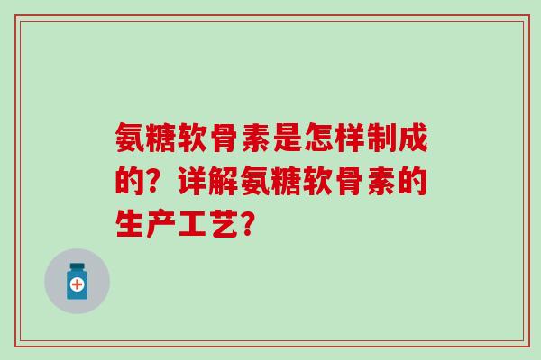 氨糖软骨素是怎样制成的？详解氨糖软骨素的生产工艺？-第1张图片-氨糖科普网