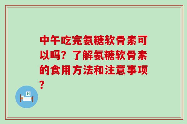 中午吃完氨糖软骨素可以吗?了解氨糖软骨素的食用方法和注意事项?-第1张图片-氨糖科普网 中午吃完氨糖软骨素可以吗?了解氨糖软骨素的食用方法和注意事项?-第1张图片-氨糖科普网