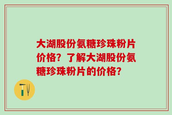 大湖股份氨糖珍珠粉片价格?了解大湖股份氨糖珍珠粉片的价格?-第1张图片-氨糖科普网 大湖股份氨糖珍珠粉片价格?了解大湖股份氨糖珍珠粉片的价格?-第1张图片-氨糖科普网