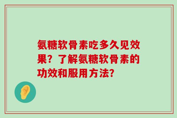 氨糖软骨素吃多久见效果?了解氨糖软骨素的功效和服用方法?-第1张图片-氨糖科普网 氨糖软骨素吃多久见效果?了解氨糖软骨素的功效和服用方法?-第1张图片-氨糖科普网
