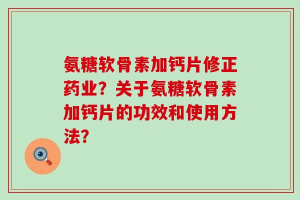 氨糖软骨素加钙片修正药业?关于氨糖软骨素加钙片的功效和使用方法?-第1张图片-氨糖科普网 氨糖软骨素加钙片修正药业?关于氨糖软骨素加钙片的功效和使用方法?-第1张图片-氨糖科普网