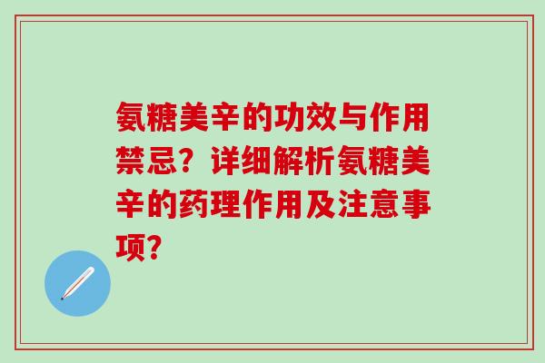 氨糖美辛的功效与作用禁忌？详细解析氨糖美辛的药理作用及注意事项？-第1张图片-氨糖科普网