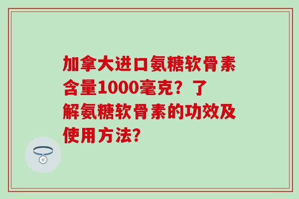 加拿大进口氨糖软骨素含量1000毫克?了解氨糖软骨素的功效及使用方法?-第1张图片-氨糖科普网 加拿大进口氨糖软骨素含量1000毫克?了解氨糖软骨素的功效及使用方法?-第1张图片-氨糖科普网