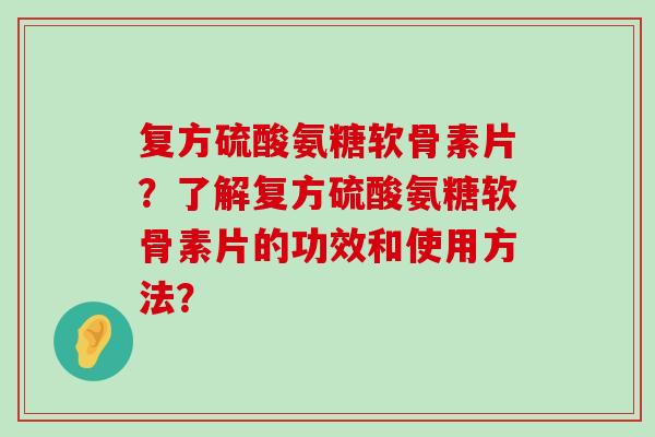 复方硫酸氨糖软骨素片?了解复方硫酸氨糖软骨素片的功效和使用方法?-第1张图片-氨糖科普网 复方硫酸氨糖软骨素片?了解复方硫酸氨糖软骨素片的功效和使用方法?-第1张图片-氨糖科普网