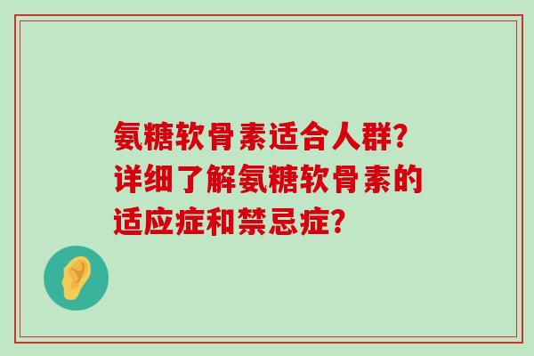 氨糖软骨素适合人群?详细了解氨糖软骨素的适应症和禁忌症?-第1张图片-氨糖科普网 氨糖软骨素适合人群?详细了解氨糖软骨素的适应症和禁忌症?-第1张图片-氨糖科普网