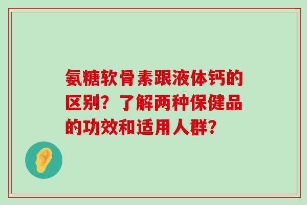 氨糖软骨素跟液体钙的区别?了解两种保健品的功效和适用人群?-第1张图片-氨糖科普网 氨糖软骨素跟液体钙的区别?了解两种保健品的功效和适用人群?-第1张图片-氨糖科普网