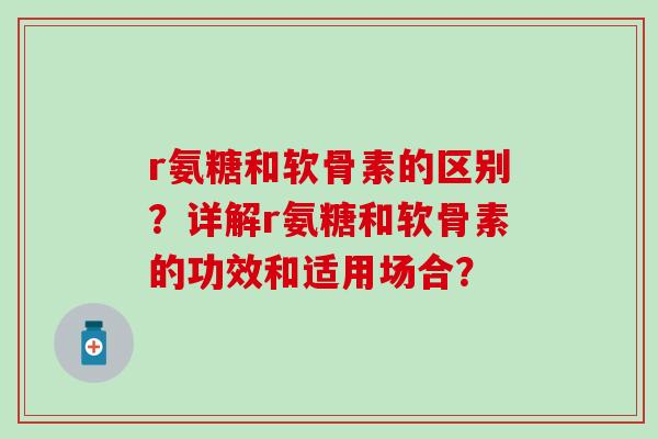 r氨糖和软骨素的区别?详解r氨糖和软骨素的功效和适用场合?-第1张图片-氨糖科普网 r氨糖和软骨素的区别?详解r氨糖和软骨素的功效和适用场合?-第1张图片-氨糖科普网