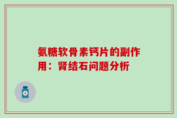 氨糖软骨素钙片的副作用：肾结石问题分析-第1张图片-氨糖科普网