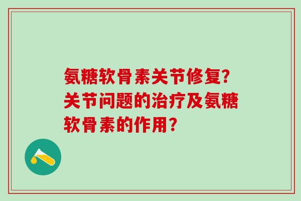 氨糖软骨素关节修复?关节问题的治疗及氨糖软骨素的作用?-第1张图片-氨糖科普网 氨糖软骨素关节修复?关节问题的治疗及氨糖软骨素的作用?-第1张图片-氨糖科普网
