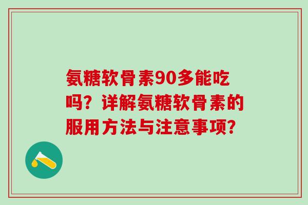 氨糖软骨素90多能吃吗？详解氨糖软骨素的服用方法与注意事项？-第1张图片-氨糖科普网