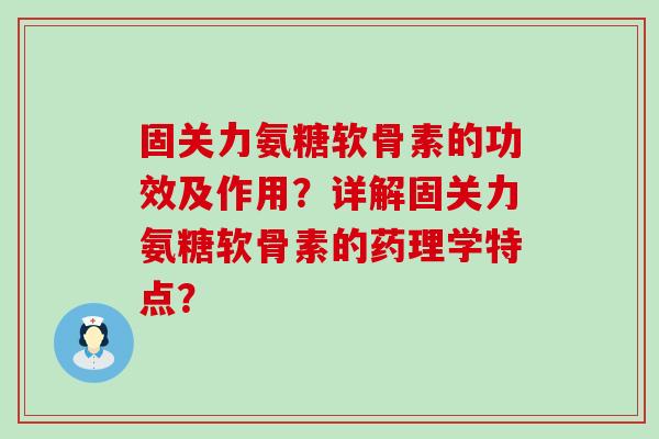 固关力氨糖软骨素的功效及作用？详解固关力氨糖软骨素的药理学特点？-第1张图片-氨糖科普网
