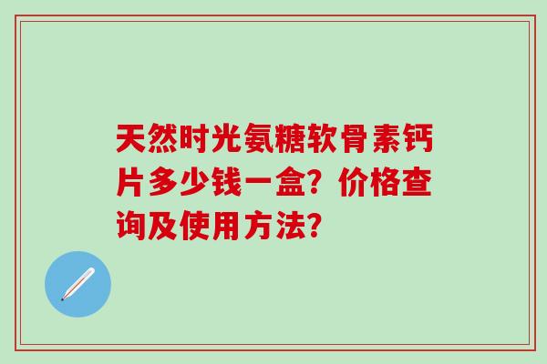 天然时光氨糖软骨素钙片多少钱一盒?价格查询及使用方法?-第1张图片-氨糖科普网 天然时光氨糖软骨素钙片多少钱一盒?价格查询及使用方法?-第1张图片-氨糖科普网