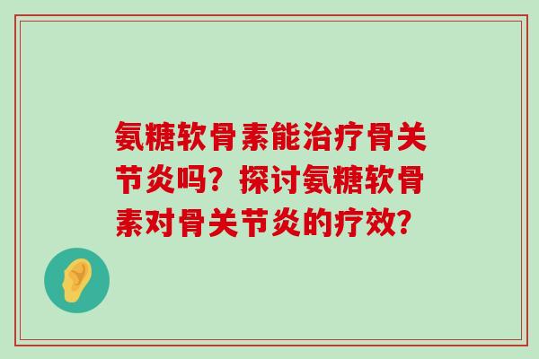 氨糖软骨素能治疗骨关节炎吗?探讨氨糖软骨素对骨关节炎的疗效?-第1张图片-氨糖科普网 氨糖软骨素能治疗骨关节炎吗?探讨氨糖软骨素对骨关节炎的疗效?-第1张图片-氨糖科普网