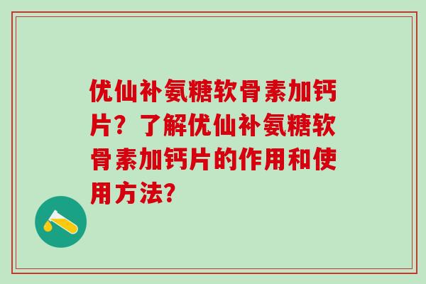 优仙补氨糖软骨素加钙片？了解优仙补氨糖软骨素加钙片的作用和使用方法？-第1张图片-氨糖科普网