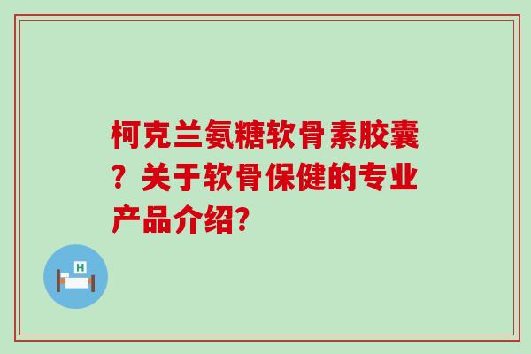 柯克兰氨糖软骨素胶囊?关于软骨保健的专业产品介绍?-第1张图片-氨糖科普网 柯克兰氨糖软骨素胶囊?关于软骨保健的专业产品介绍?-第1张图片-氨糖科普网