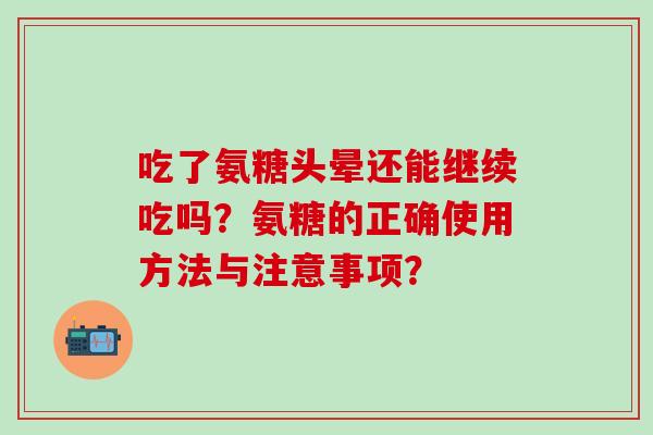 吃了氨糖头晕还能继续吃吗?氨糖的正确使用方法与注意事项?-第1张图片-氨糖科普网 吃了氨糖头晕还能继续吃吗?氨糖的正确使用方法与注意事项?-第1张图片-氨糖科普网