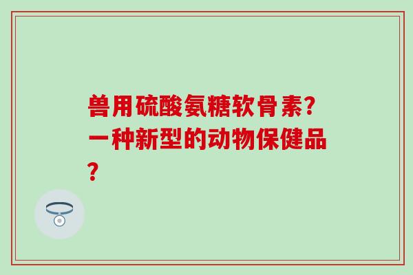 兽用硫酸氨糖软骨素?一种新型的动物保健品?-第1张图片-氨糖科普网 兽用硫酸氨糖软骨素?一种新型的动物保健品?-第1张图片-氨糖科普网