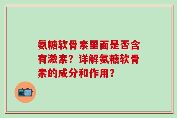 氨糖软骨素里面是否含有激素？详解氨糖软骨素的成分和作用？-第1张图片-氨糖科普网