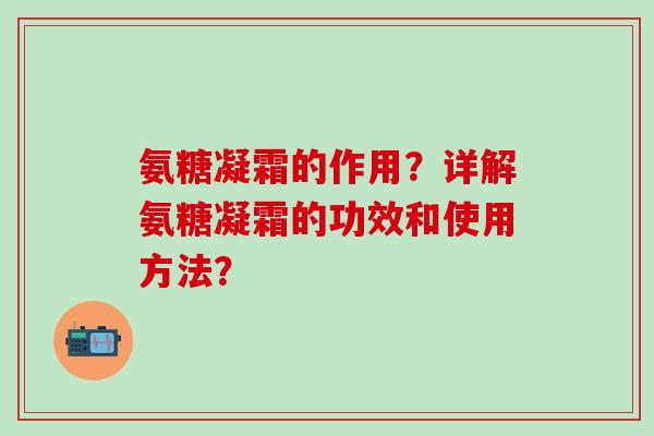 氨糖凝霜的作用?详解氨糖凝霜的功效和使用方法?-第1张图片-氨糖科普网 氨糖凝霜的作用?详解氨糖凝霜的功效和使用方法?-第1张图片-氨糖科普网