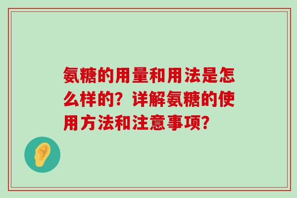 氨糖的用量和用法是怎么样的?详解氨糖的使用方法和注意事项?-第1张图片-氨糖科普网 氨糖的用量和用法是怎么样的?详解氨糖的使用方法和注意事项?-第1张图片-氨糖科普网