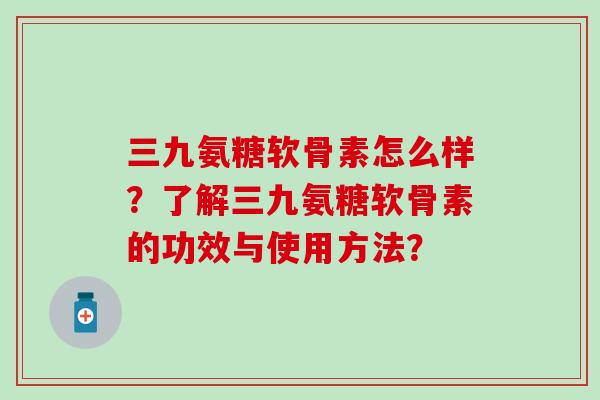 三九氨糖软骨素怎么样?了解三九氨糖软骨素的功效与使用方法?-第1张图片-氨糖科普网 三九氨糖软骨素怎么样?了解三九氨糖软骨素的功效与使用方法?-第1张图片-氨糖科普网