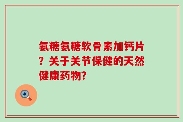 氨糖氨糖软骨素加钙片?关于关节保健的天然健康药物?-第1张图片-氨糖科普网 氨糖氨糖软骨素加钙片?关于关节保健的天然健康药物?-第1张图片-氨糖科普网